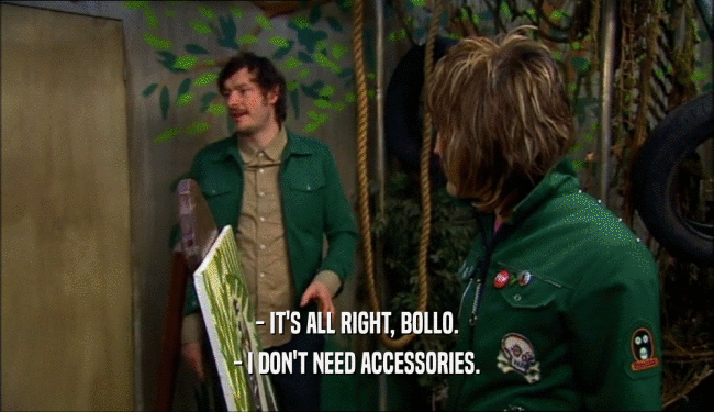 - IT'S ALL RIGHT, BOLLO. - I DON'T NEED ACCESSORIES. 