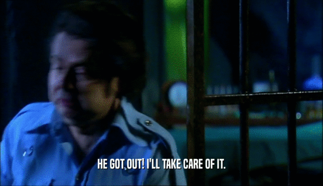 HE GOT OUT! I'LL TAKE CARE OF IT.  