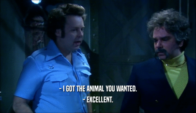 - I GOT THE ANIMAL YOU WANTED.
 - EXCELLENT.
 