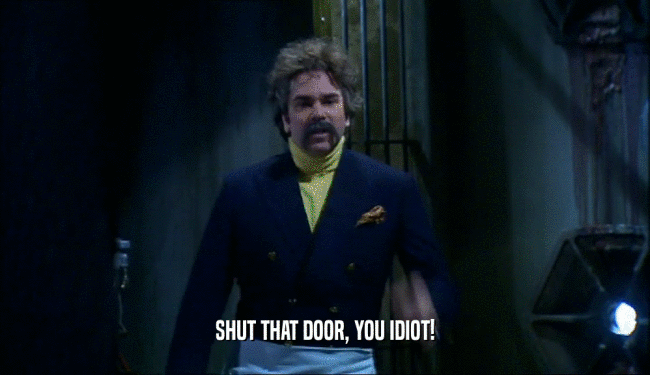 SHUT THAT DOOR, YOU IDIOT!  