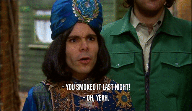 - YOU SMOKED IT LAST NIGHT!
 - OH, YEAH.
 