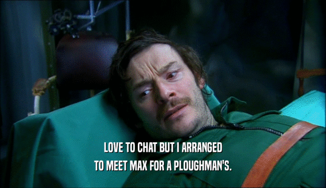 LOVE TO CHAT BUT I ARRANGED
 TO MEET MAX FOR A PLOUGHMAN'S.
 