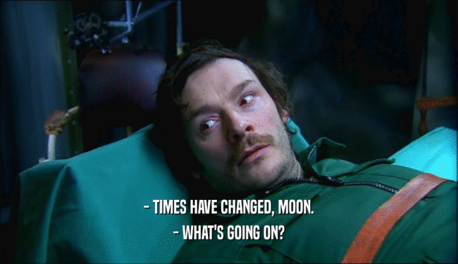 - TIMES HAVE CHANGED, MOON.
 - WHAT'S GOING ON?
 