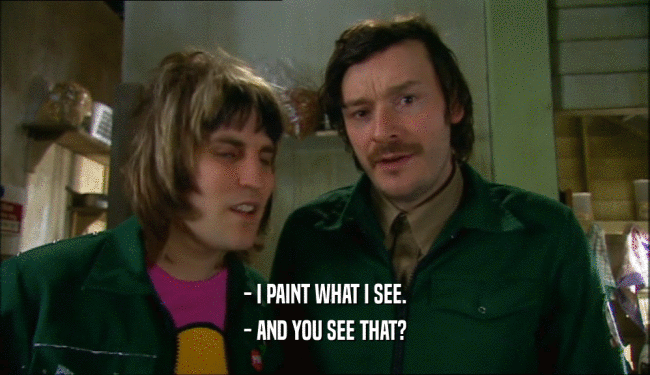 - I PAINT WHAT I SEE. - AND YOU SEE THAT? 
