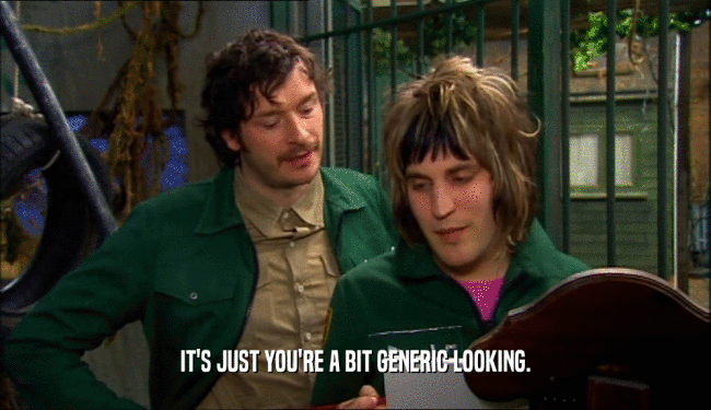 IT'S JUST YOU'RE A BIT GENERIC LOOKING.  