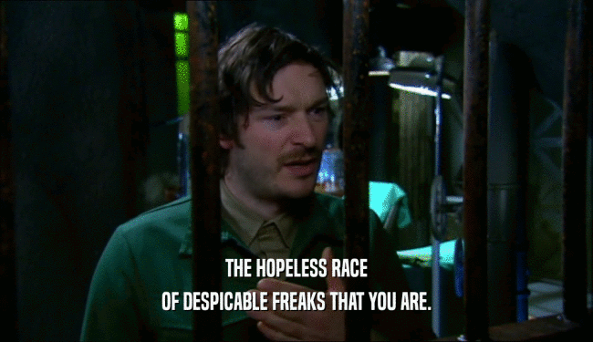 THE HOPELESS RACE OF DESPICABLE FREAKS THAT YOU ARE. 