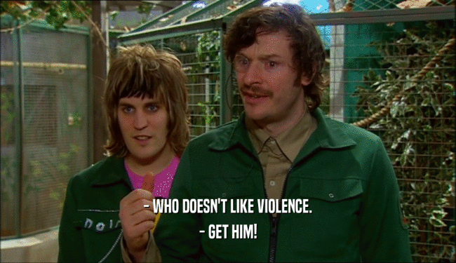 - WHO DOESN'T LIKE VIOLENCE. - GET HIM! 