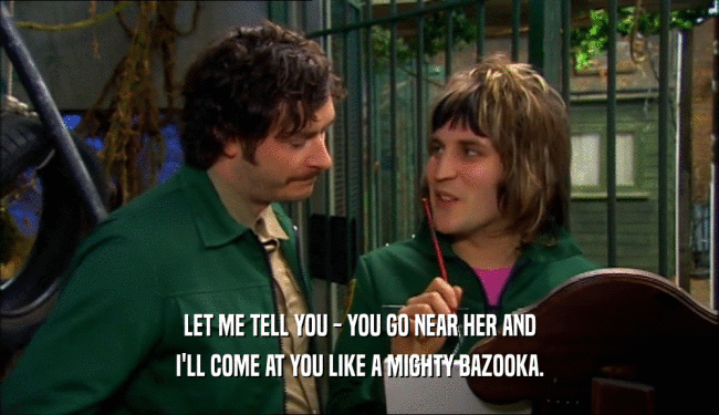 LET ME TELL YOU - YOU GO NEAR HER AND I'LL COME AT YOU LIKE A MIGHTY BAZOOKA. 