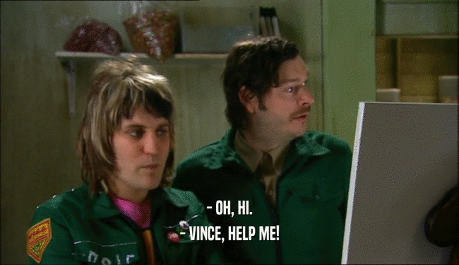 - OH, HI. - VINCE, HELP ME! 