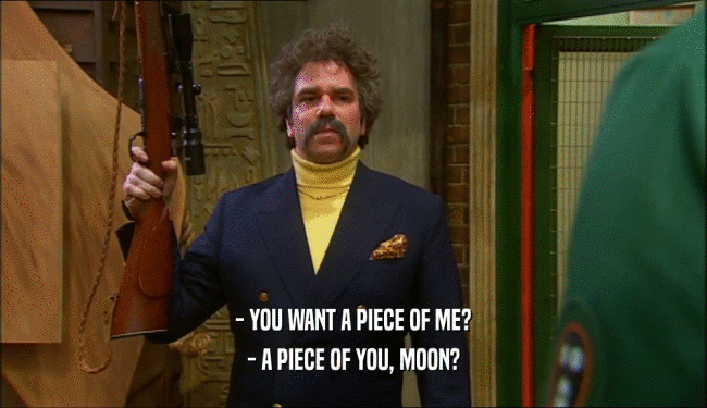 - YOU WANT A PIECE OF ME? - A PIECE OF YOU, MOON? 