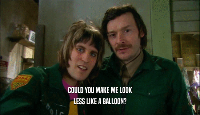 COULD YOU MAKE ME LOOK LESS LIKE A BALLOON? 