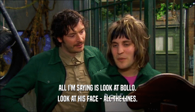 ALL I'M SAYING IS LOOK AT BOLLO. LOOK AT HIS FACE - ALL THE LINES. 