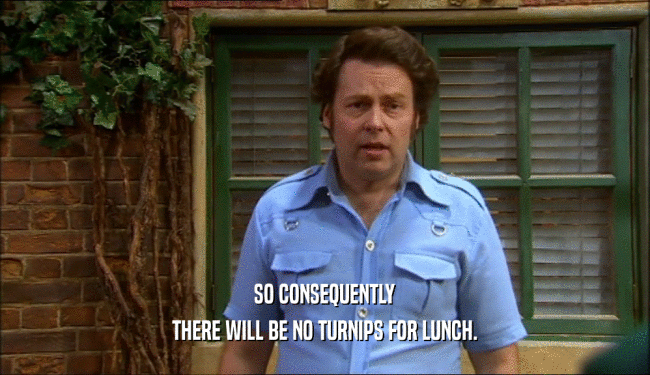 SO CONSEQUENTLY THERE WILL BE NO TURNIPS FOR LUNCH. 