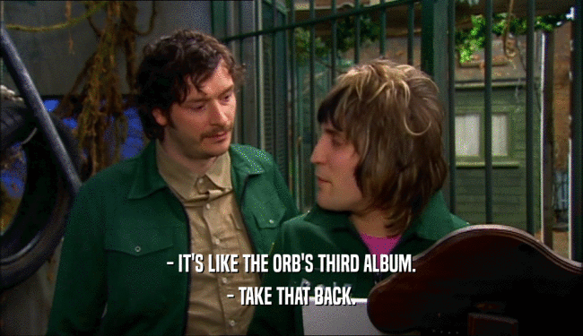 - IT'S LIKE THE ORB'S THIRD ALBUM.
 - TAKE THAT BACK.
 