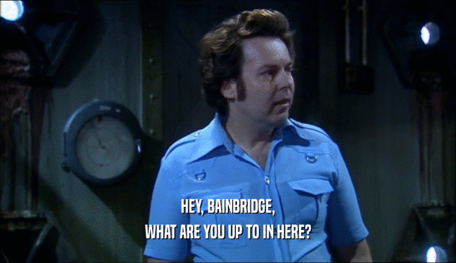 HEY, BAINBRIDGE,
 WHAT ARE YOU UP TO IN HERE?
 