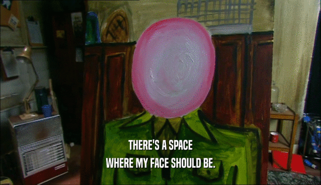 THERE'S A SPACE WHERE MY FACE SHOULD BE. 