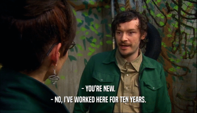 - YOU'RE NEW.
 - NO, I'VE WORKED HERE FOR TEN YEARS.
 