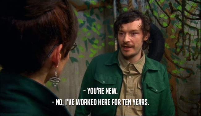 - YOU'RE NEW. - NO, I'VE WORKED HERE FOR TEN YEARS. 