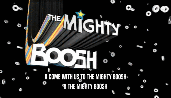 # COME WITH US TO THE MIGHTY BOOSH # THE MIGHTY BOOSH 