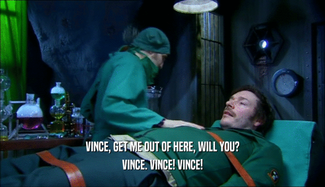 VINCE, GET ME OUT OF HERE, WILL YOU? VINCE. VINCE! VINCE! 