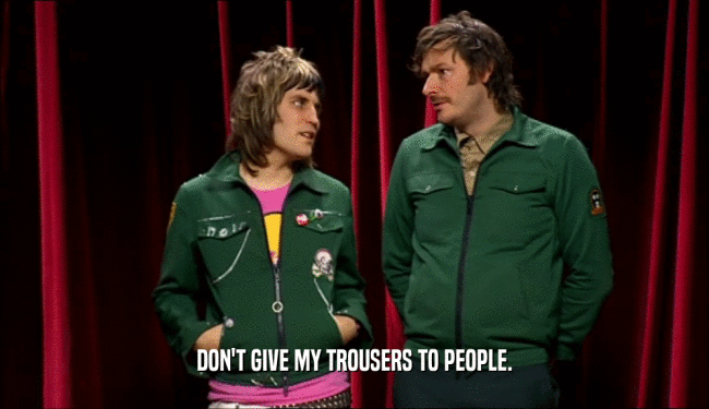 DON'T GIVE MY TROUSERS TO PEOPLE.  