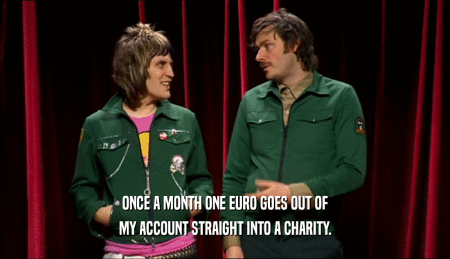 ONCE A MONTH ONE EURO GOES OUT OF MY ACCOUNT STRAIGHT INTO A CHARITY. 
