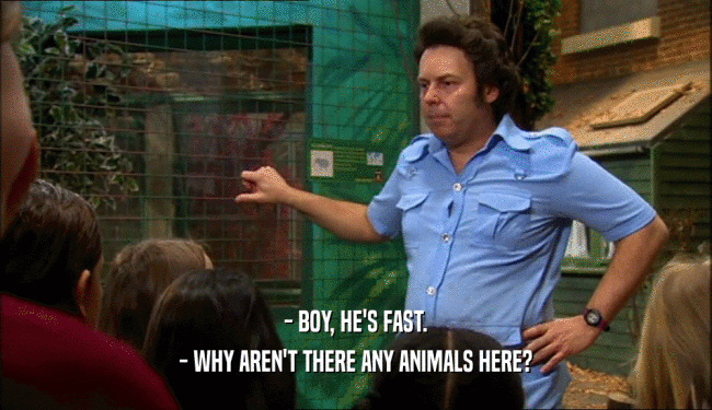 - BOY, HE'S FAST.
 - WHY AREN'T THERE ANY ANIMALS HERE?
 