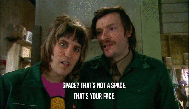 SPACE? THAT'S NOT A SPACE, THAT'S YOUR FACE. 