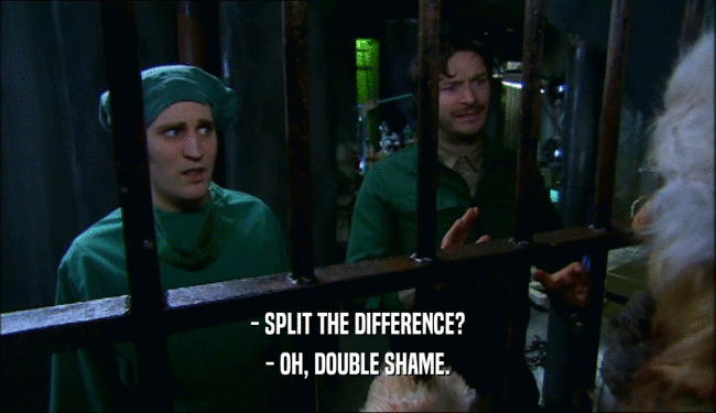 - SPLIT THE DIFFERENCE?
 - OH, DOUBLE SHAME.
 
