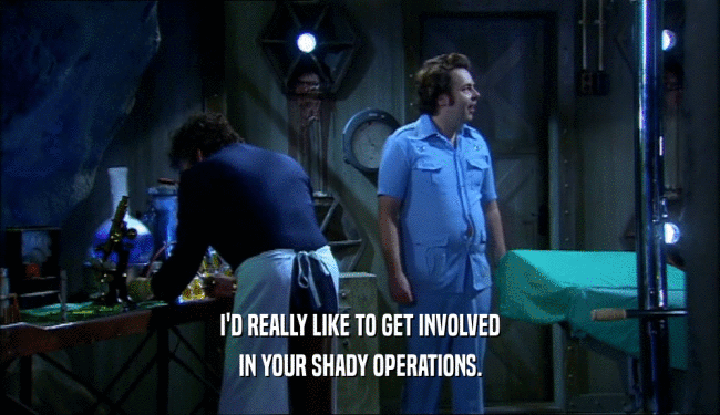 I'D REALLY LIKE TO GET INVOLVED
 IN YOUR SHADY OPERATIONS.
 