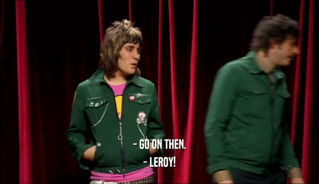 - GO ON THEN. - LEROY! 