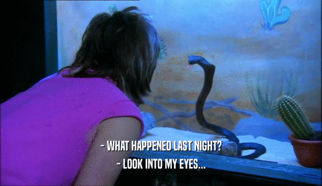 - WHAT HAPPENED LAST NIGHT? - LOOK INTO MY EYES... 