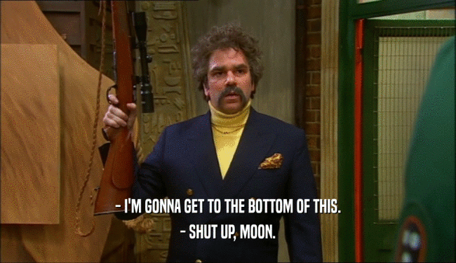 - I'M GONNA GET TO THE BOTTOM OF THIS.
 - SHUT UP, MOON.
 