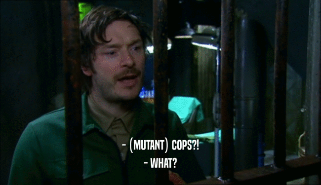 - (MUTANT) COPS?!
 - WHAT?
 