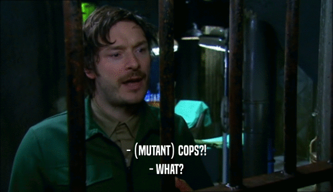 - (MUTANT) COPS?! - WHAT? 