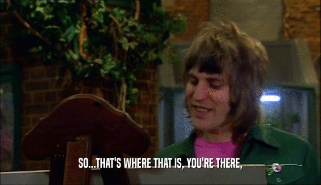 SO...THAT'S WHERE THAT IS, YOU'RE THERE,  