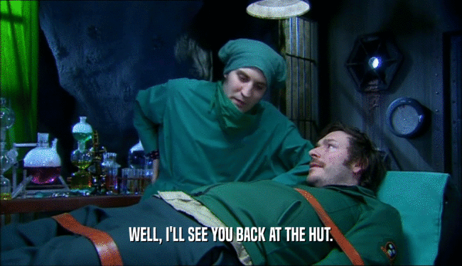 WELL, I'LL SEE YOU BACK AT THE HUT.  