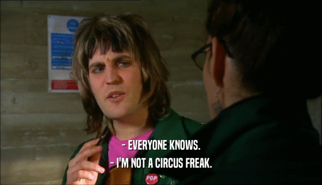 - EVERYONE KNOWS. - I'M NOT A CIRCUS FREAK. 