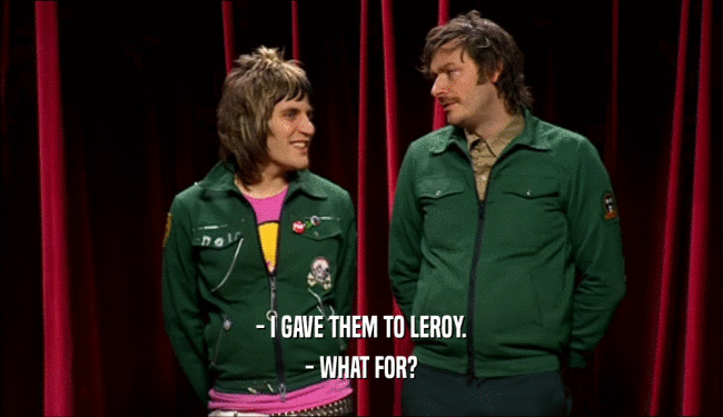 - I GAVE THEM TO LEROY. - WHAT FOR? 