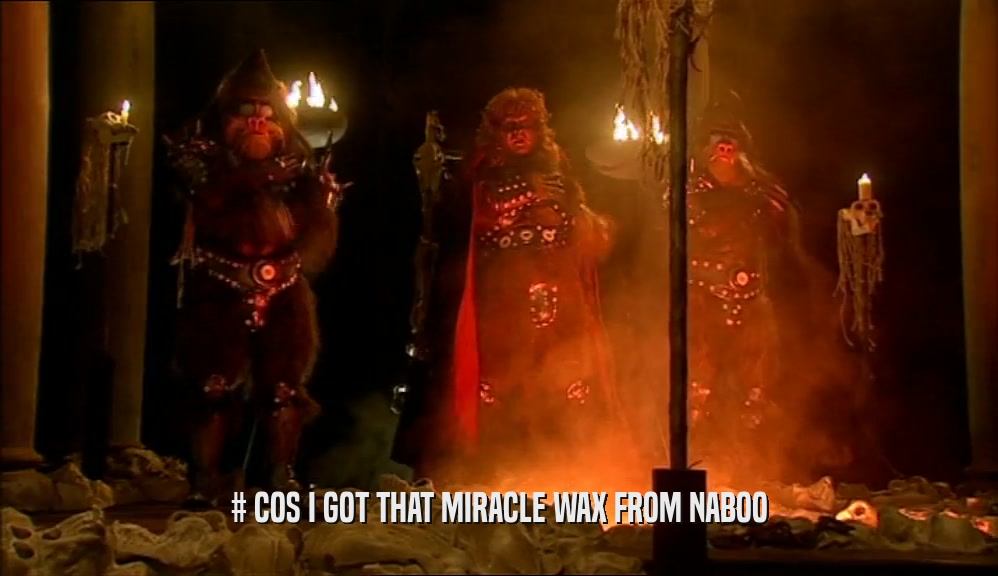 # COS I GOT THAT MIRACLE WAX FROM NABOO  
