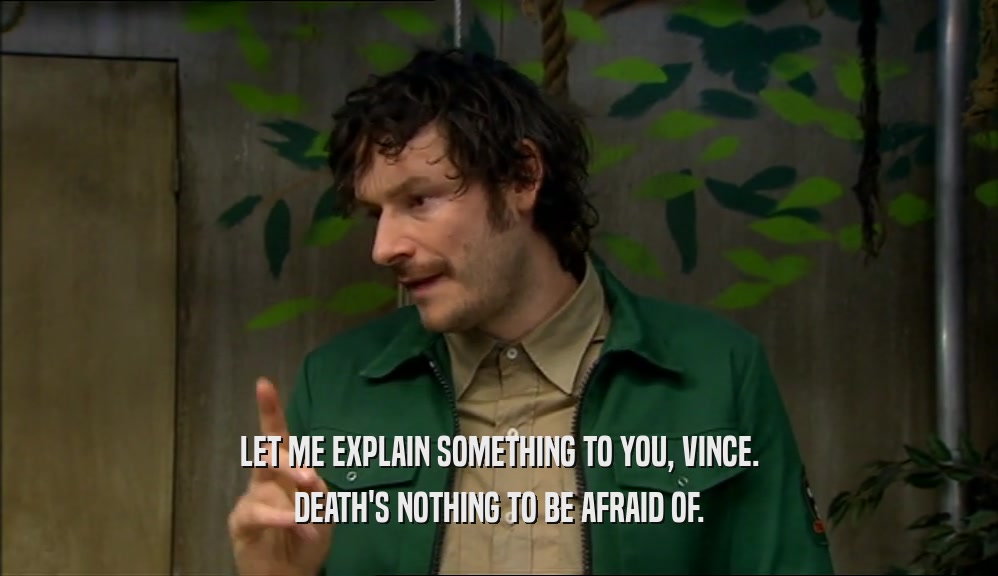 LET ME EXPLAIN SOMETHING TO YOU, VINCE. DEATH'S NOTHING TO BE AFRAID OF. 