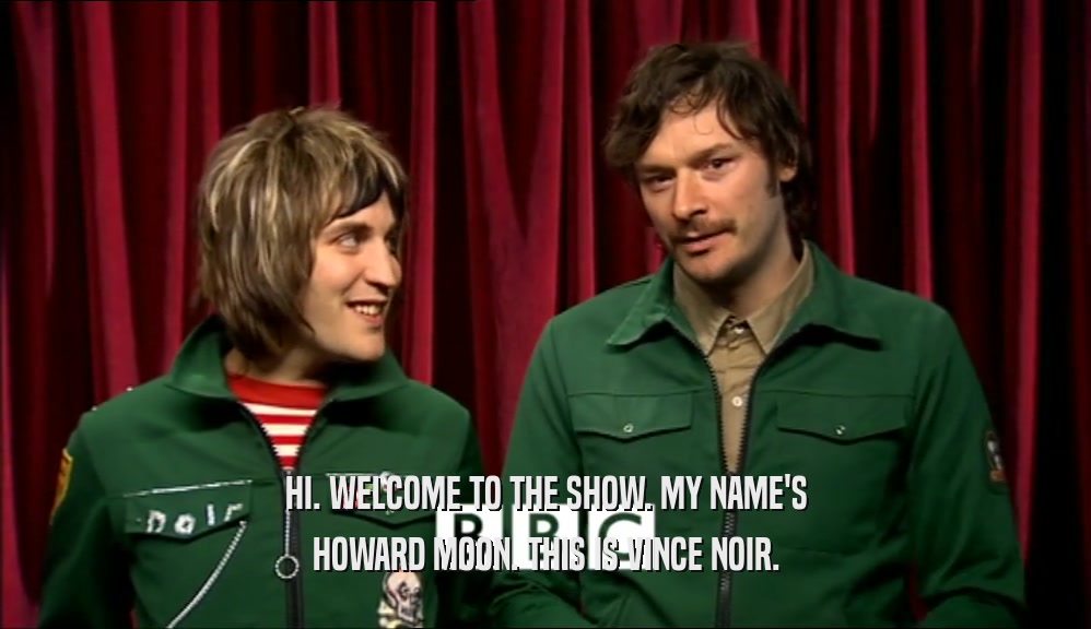 HI. WELCOME TO THE SHOW. MY NAME'S HOWARD MOON. THIS IS VINCE NOIR. 