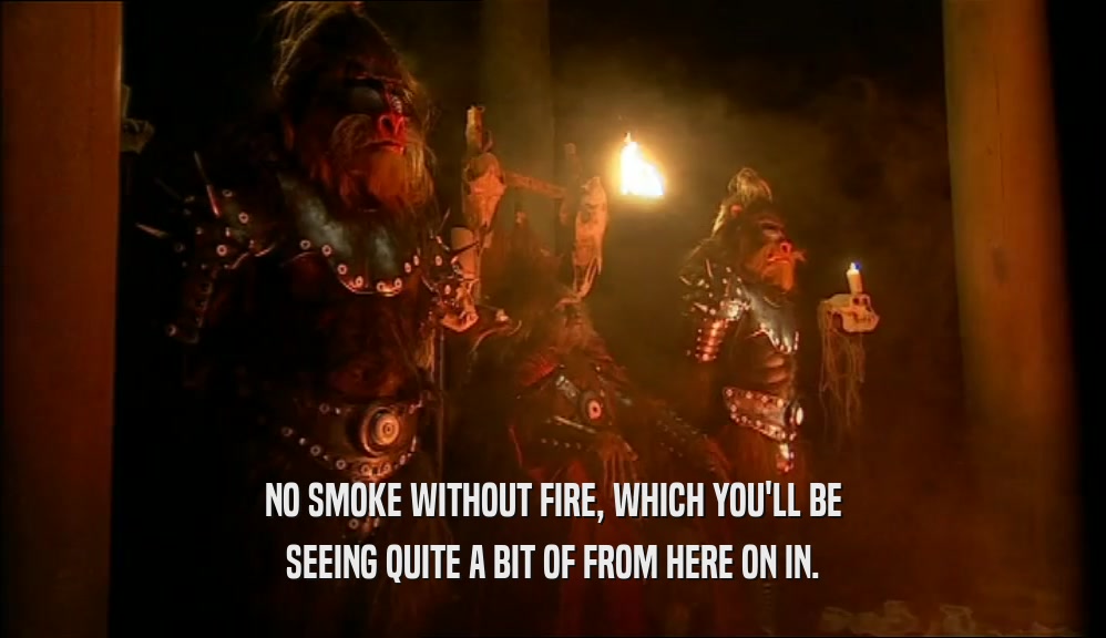 NO SMOKE WITHOUT FIRE, WHICH YOU'LL BE SEEING QUITE A BIT OF FROM HERE ON IN. 