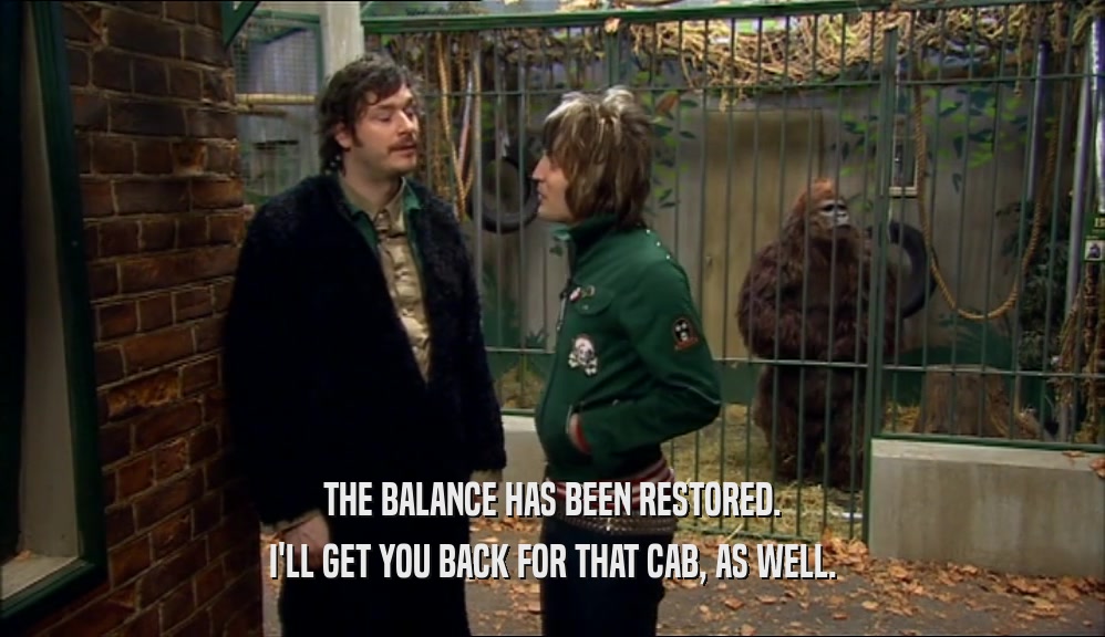THE BALANCE HAS BEEN RESTORED. I'LL GET YOU BACK FOR THAT CAB, AS WELL. 