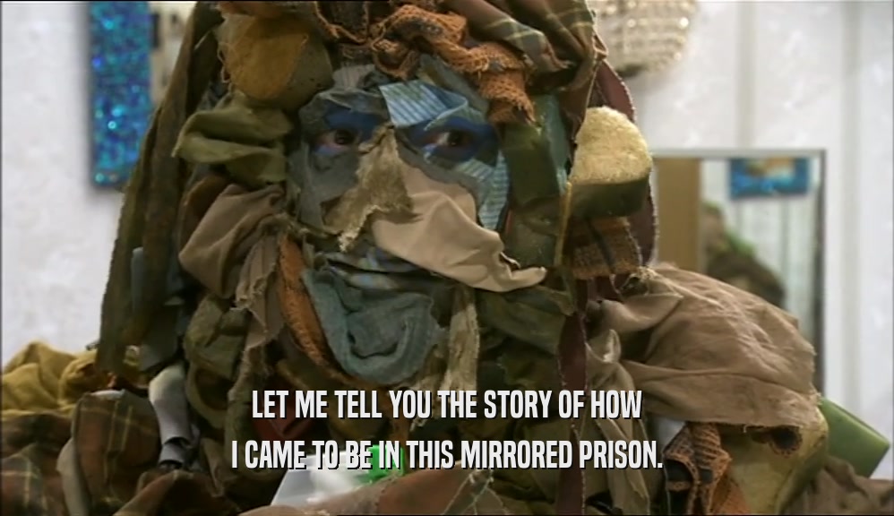 LET ME TELL YOU THE STORY OF HOW I CAME TO BE IN THIS MIRRORED PRISON. 