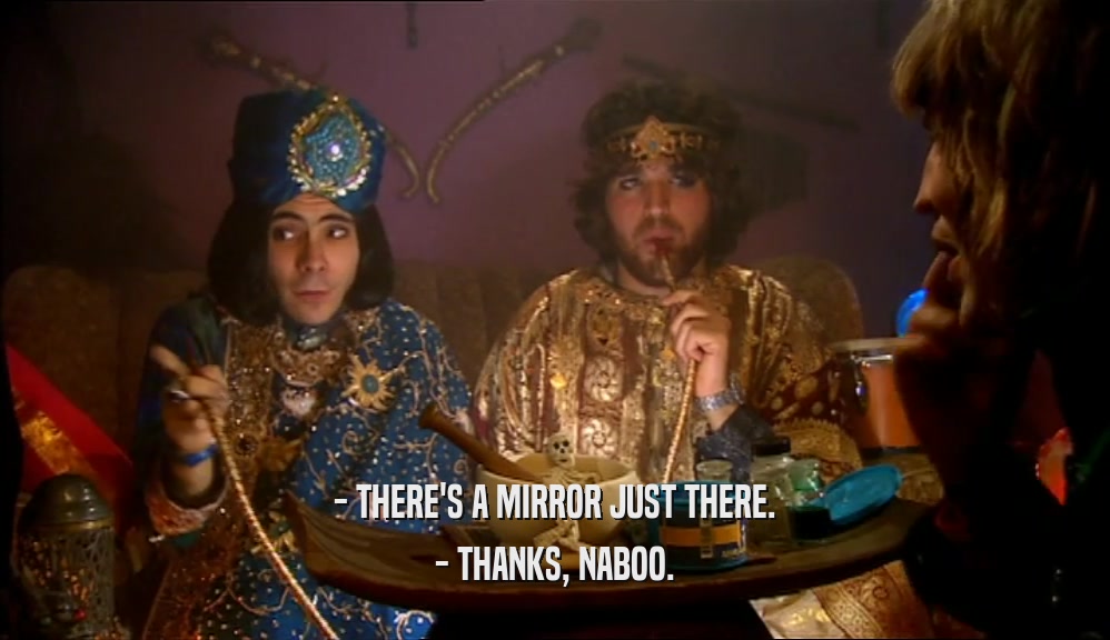 - THERE'S A MIRROR JUST THERE. - THANKS, NABOO. 