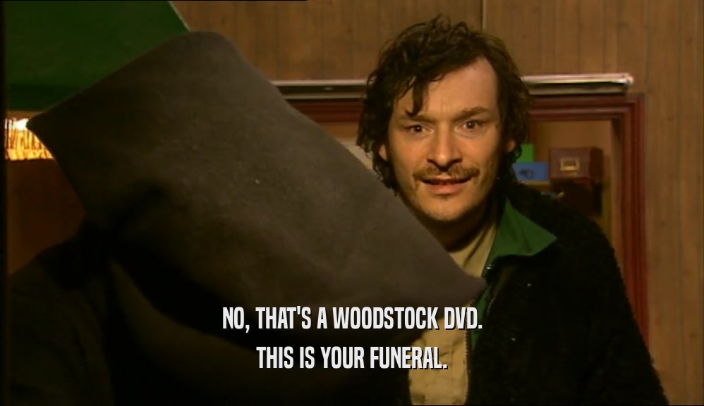 NO, THAT'S A WOODSTOCK DVD. THIS IS YOUR FUNERAL. 
