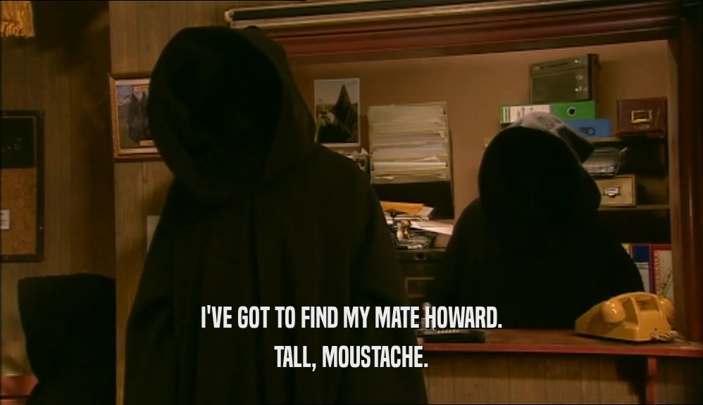 I'VE GOT TO FIND MY MATE HOWARD. TALL, MOUSTACHE. 