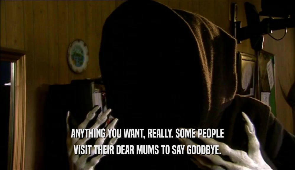 ANYTHING YOU WANT, REALLY. SOME PEOPLE VISIT THEIR DEAR MUMS TO SAY GOODBYE. 