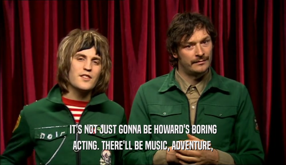 IT'S NOT JUST GONNA BE HOWARD'S BORING
 ACTING. THERE'LL BE MUSIC, ADVENTURE,
 